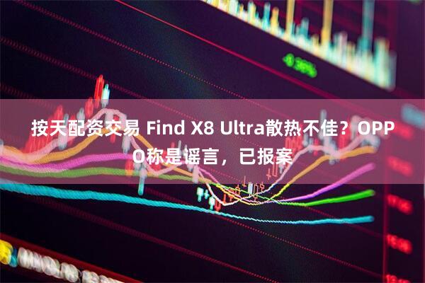 按天配资交易 Find X8 Ultra散热不佳？OPPO称是谣言，已报案