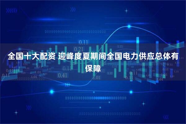 全国十大配资 迎峰度夏期间全国电力供应总体有保障
