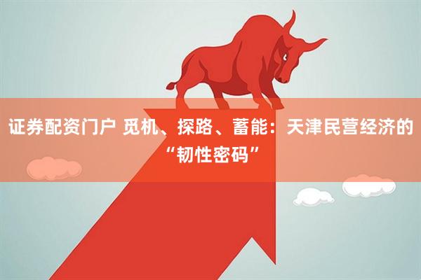 证券配资门户 觅机、探路、蓄能：天津民营经济的“韧性密码”
