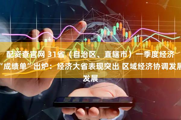 配资查官网 31省（自治区、直辖市）一季度经济“成绩单”出炉：经济大省表现突出 区域经济协调发展