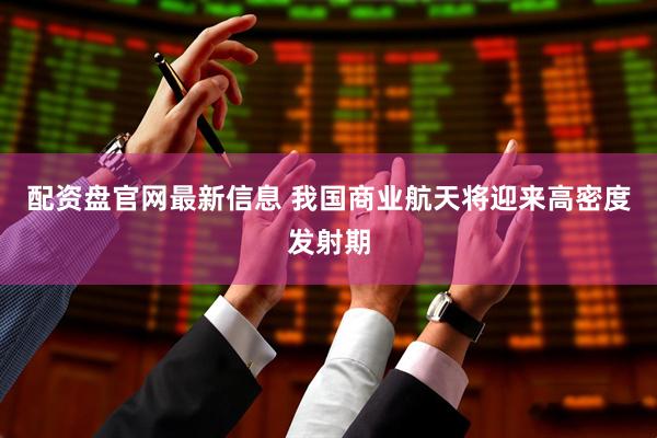 配资盘官网最新信息 我国商业航天将迎来高密度发射期
