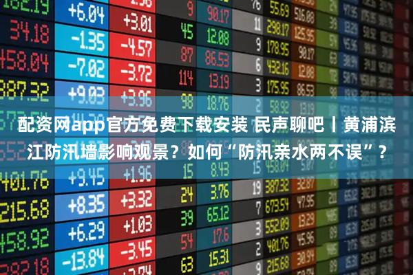 配资网app官方免费下载安装 民声聊吧丨黄浦滨江防汛墙影响观景？如何“防汛亲水两不误”？