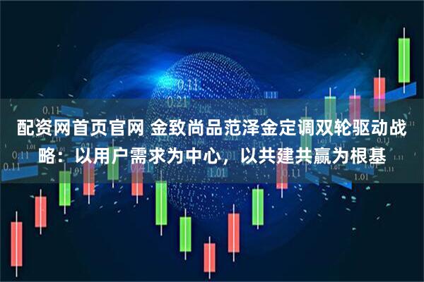 配资网首页官网 金致尚品范泽金定调双轮驱动战略：以用户需求为中心，以共建共赢为根基