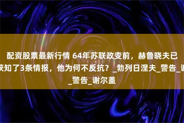 配资股票最新行情 64年苏联政变前，赫鲁晓夫已提前获知了3条情报，他为何不反抗？_勃列日涅夫_警告_谢尔盖