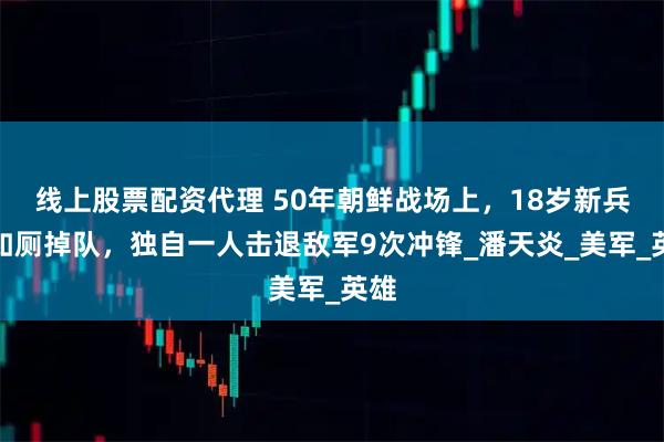 线上股票配资代理 50年朝鲜战场上，18岁新兵因如厕掉队，独自一人击退敌军9次冲锋_潘天炎_美军_英雄
