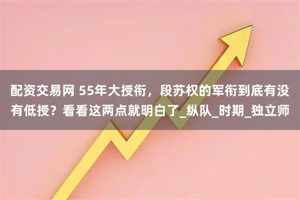 配资交易网 55年大授衔，段苏权的军衔到底有没有低授？看看这两点就明白了_纵队_时期_独立师