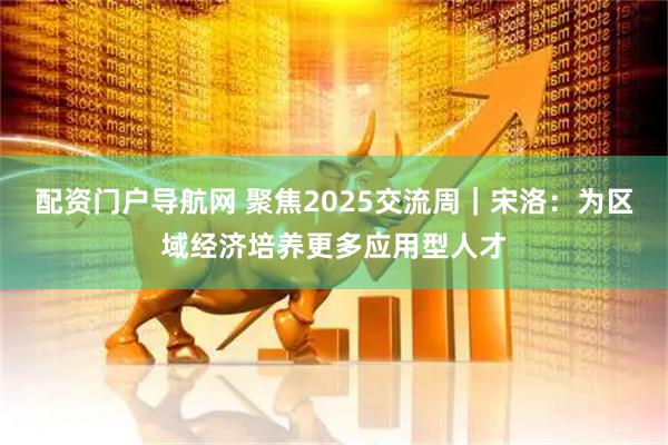 配资门户导航网 聚焦2025交流周｜宋洛：为区域经济培养更多应用型人才