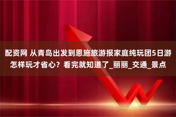 配资网 从青岛出发到恩施旅游报家庭纯玩团5日游怎样玩才省心？看完就知道了_丽丽_交通_景点