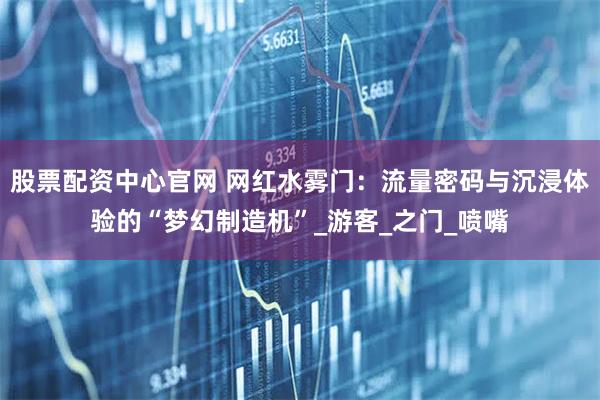 股票配资中心官网 网红水雾门：流量密码与沉浸体验的“梦幻制造机”_游客_之门_喷嘴