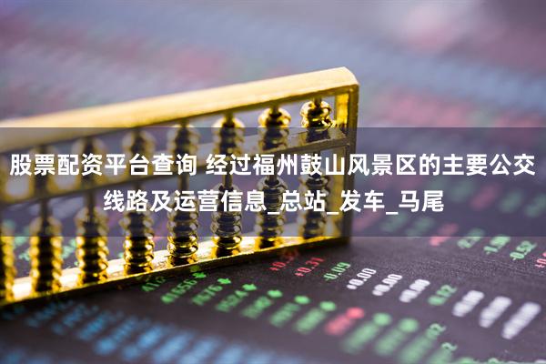 股票配资平台查询 经过福州鼓山风景区的主要公交线路及运营信息_总站_发车_马尾