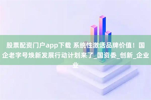 股票配资门户app下载 系统性激活品牌价值！国企老字号焕新发展行动计划来了_国资委_创新_企业