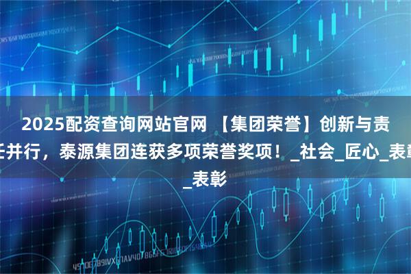 2025配资查询网站官网 【集团荣誉】创新与责任并行，泰源集团连获多项荣誉奖项！_社会_匠心_表彰