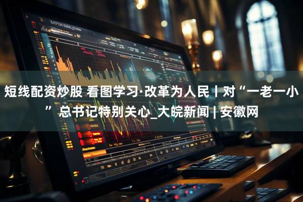 短线配资炒股 看图学习·改革为人民丨对“一老一小” 总书记特别关心_大皖新闻 | 安徽网