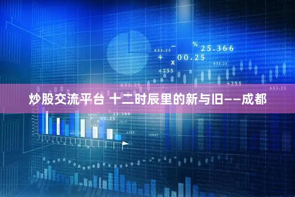 炒股交流平台 十二时辰里的新与旧——成都