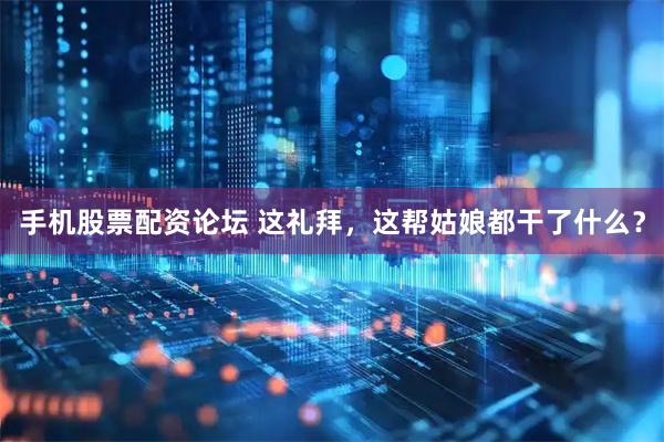 手机股票配资论坛 这礼拜，这帮姑娘都干了什么？
