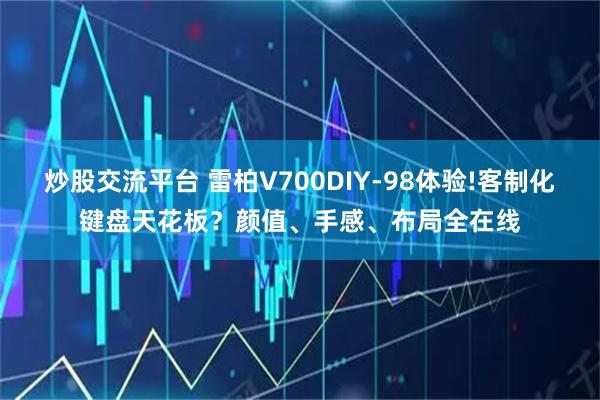 炒股交流平台 雷柏V700DIY-98体验!客制化键盘天花板？颜值、手感、布局全在线