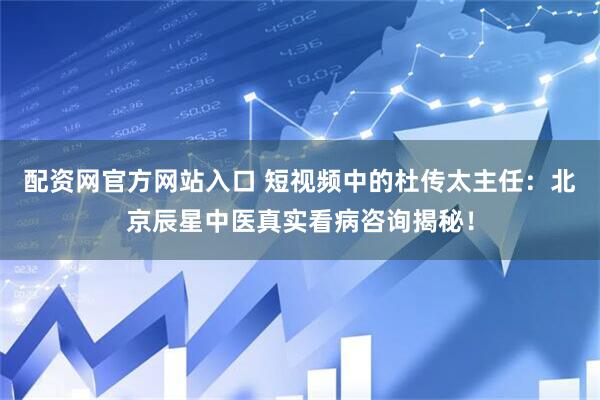 配资网官方网站入口 短视频中的杜传太主任：北京辰星中医真实看病咨询揭秘！