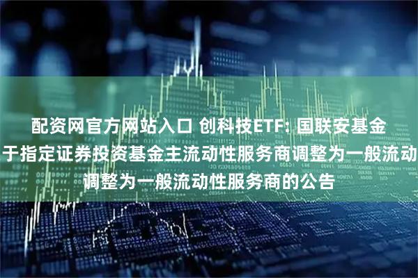 配资网官方网站入口 创科技ETF: 国联安基金管理有限公司关于指定证券投资基金主流动性服务商调整为一般流动性服务商的公告