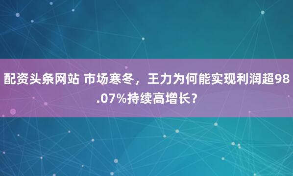 配资头条网站 市场寒冬，王力为何能实现利润超98.07%持续高增长？