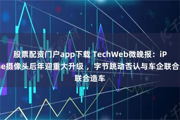 股票配资门户app下载 TechWeb微晚报：iPhone摄像头后年迎重大升级 ，字节跳动否认与车企联合造车